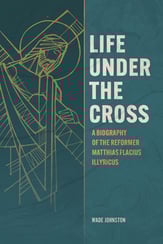 Life under the Cross: A Biography of the Reformer Matthias Flacius Illyricus